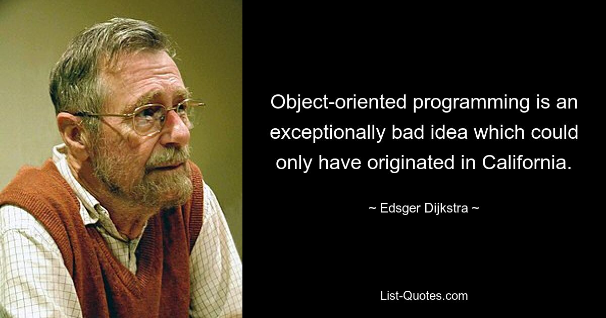 Object-oriented programming is an exceptionally bad idea which could only have originated in California. — © Edsger Dijkstra