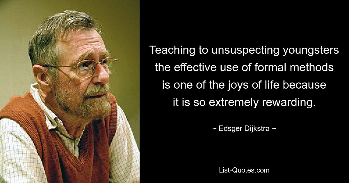 Teaching to unsuspecting youngsters the effective use of formal methods is one of the joys of life because it is so extremely rewarding. — © Edsger Dijkstra