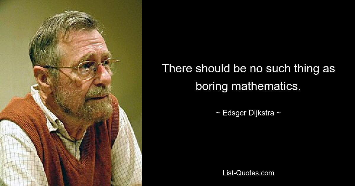 There should be no such thing as boring mathematics. — © Edsger Dijkstra