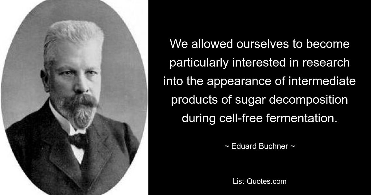 We allowed ourselves to become particularly interested in research into the appearance of intermediate products of sugar decomposition during cell-free fermentation. — © Eduard Buchner