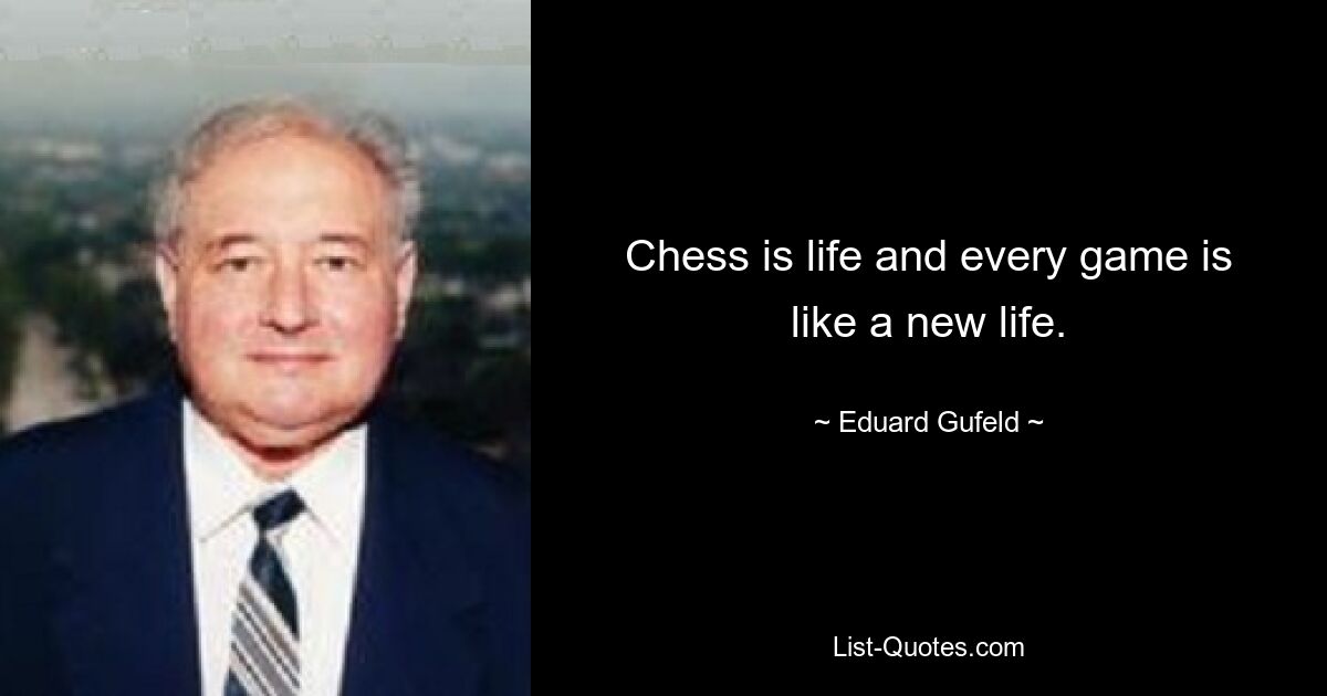 Chess is life and every game is like a new life. — © Eduard Gufeld