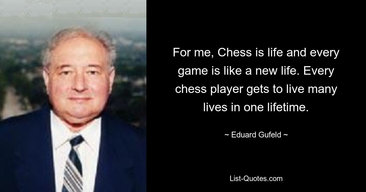 For me, Chess is life and every game is like a new life. Every chess player gets to live many lives in one lifetime. — © Eduard Gufeld