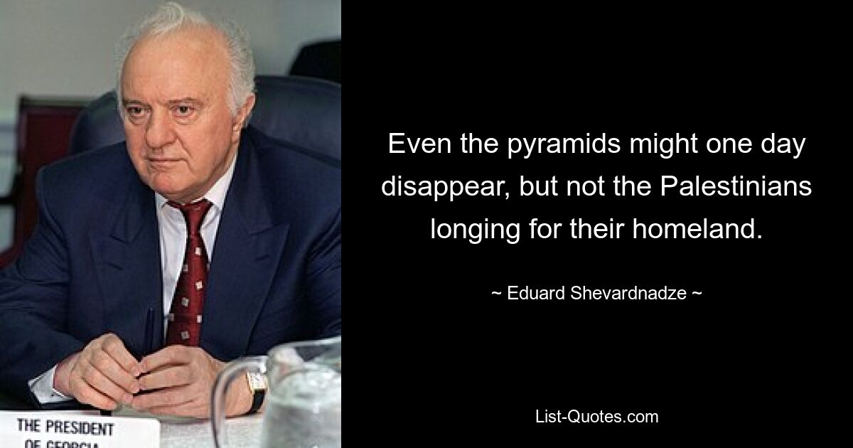 Even the pyramids might one day disappear, but not the Palestinians longing for their homeland. — © Eduard Shevardnadze