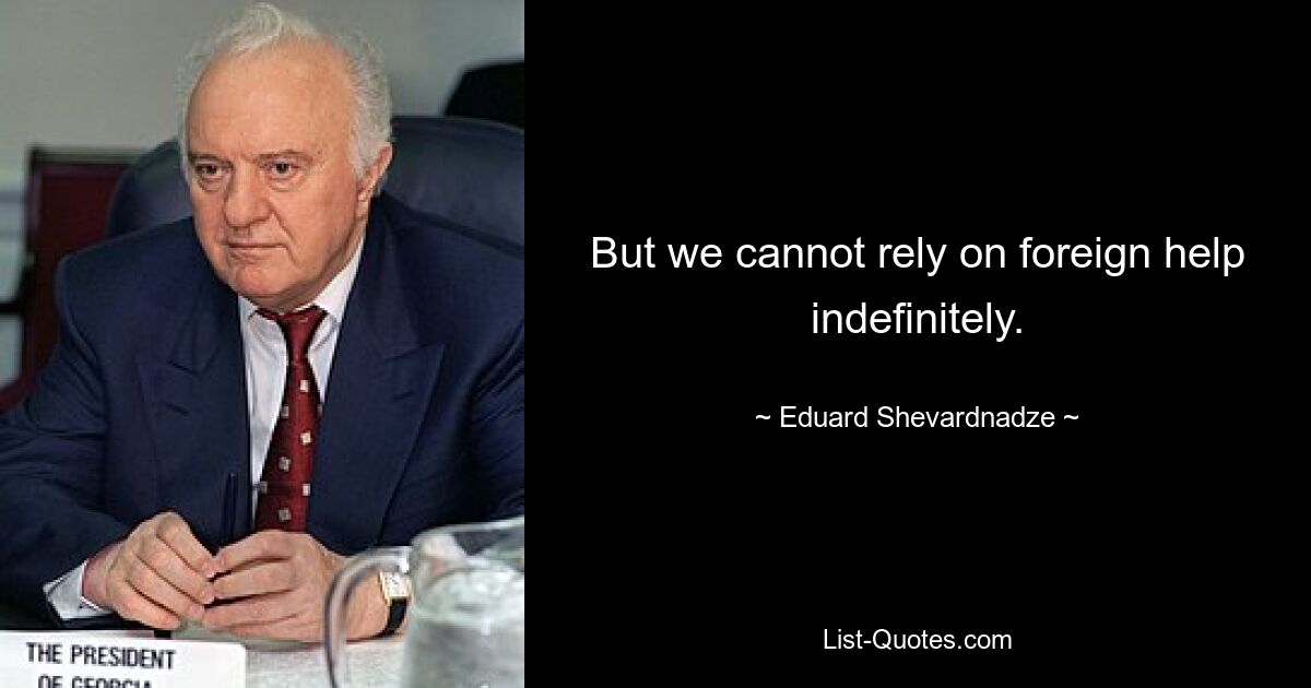 But we cannot rely on foreign help indefinitely. — © Eduard Shevardnadze