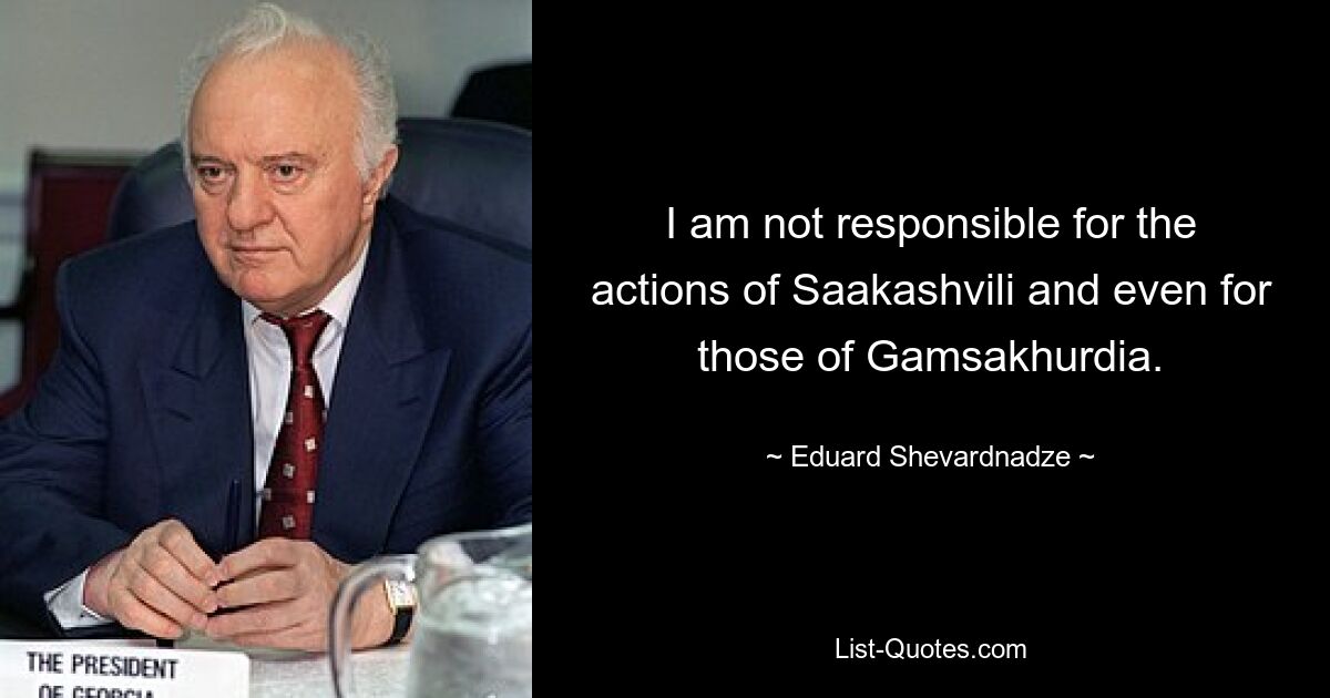 I am not responsible for the actions of Saakashvili and even for those of Gamsakhurdia. — © Eduard Shevardnadze