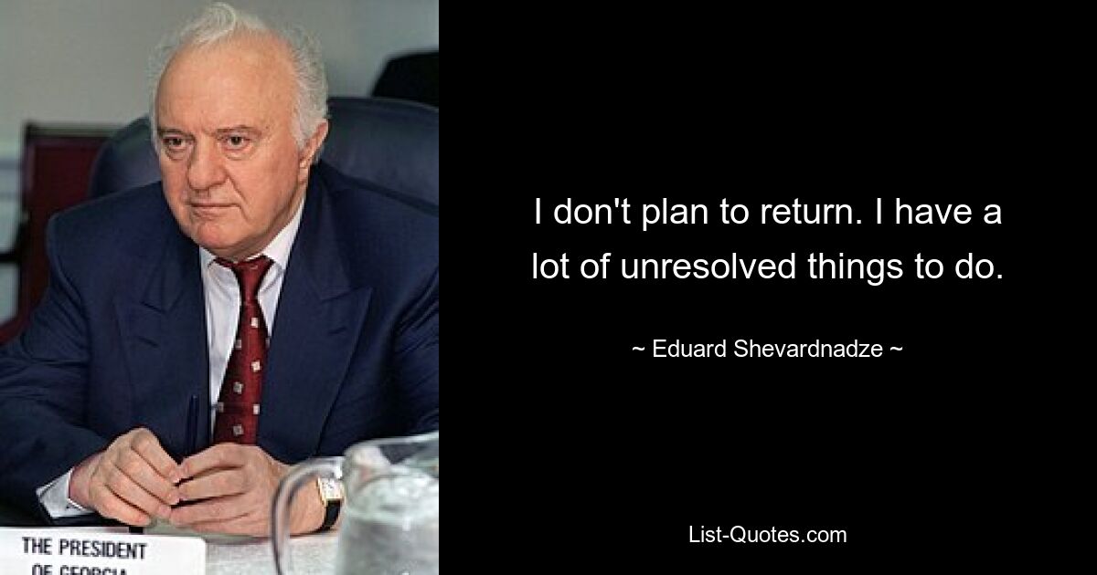 I don't plan to return. I have a lot of unresolved things to do. — © Eduard Shevardnadze