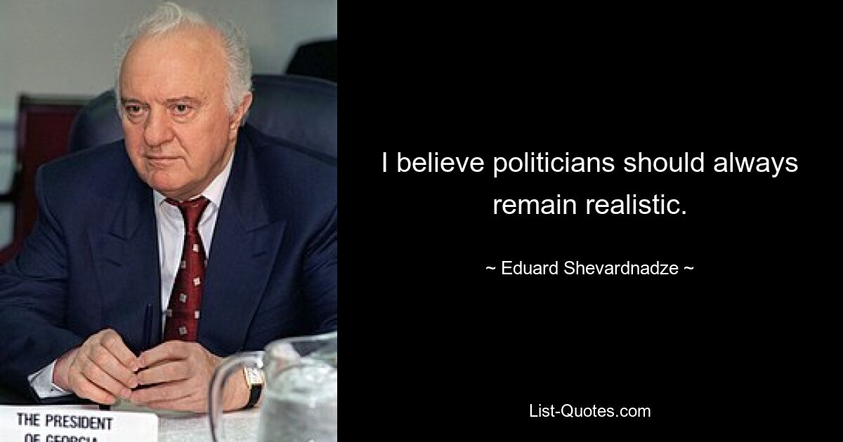 I believe politicians should always remain realistic. — © Eduard Shevardnadze