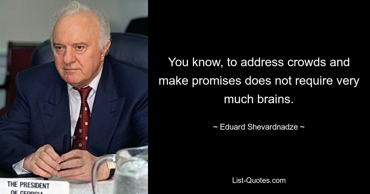 Знаете, чтобы обращаться к толпе и давать обещания, не нужно много ума. — © Эдуард Шеварднадзе 