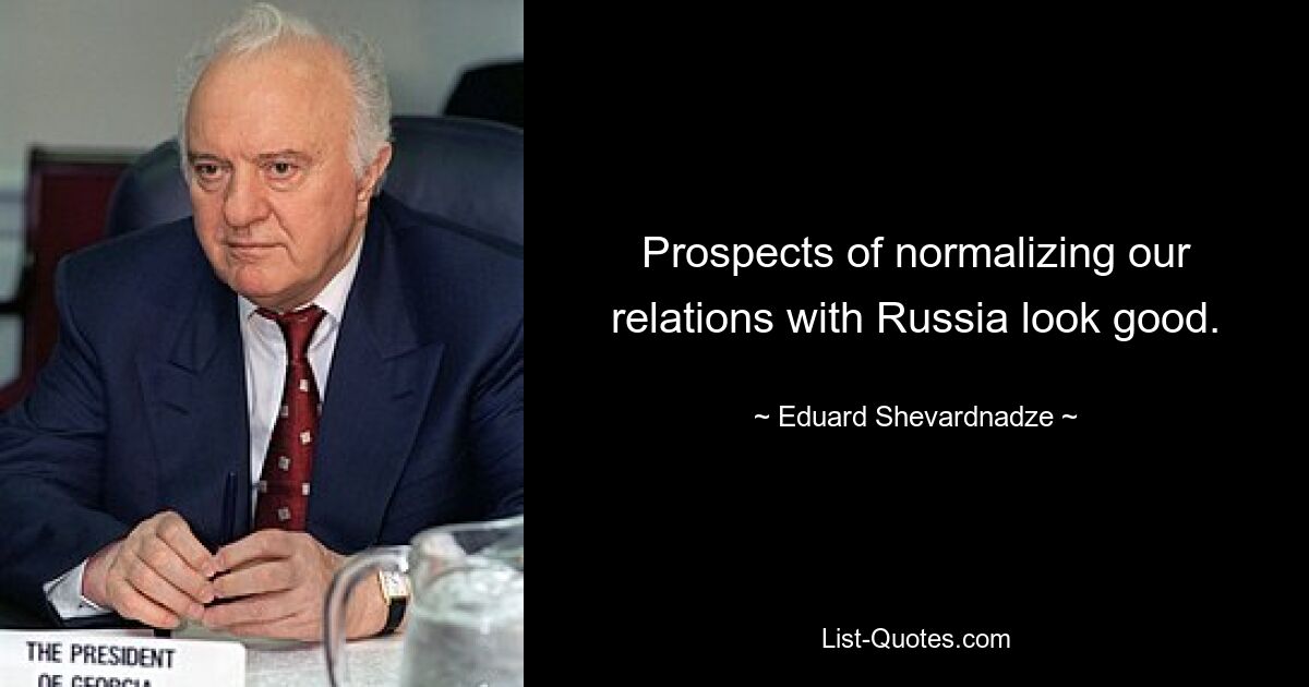 Prospects of normalizing our relations with Russia look good. — © Eduard Shevardnadze