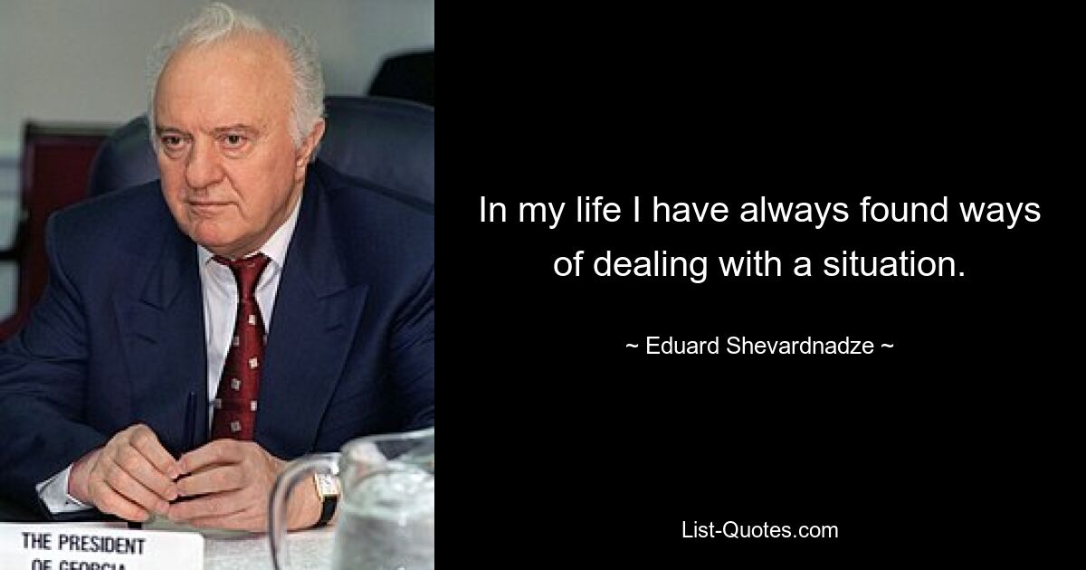 In my life I have always found ways of dealing with a situation. — © Eduard Shevardnadze