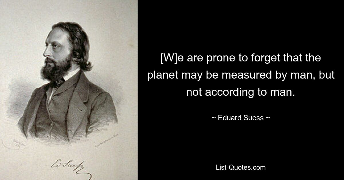 [W]e are prone to forget that the planet may be measured by man, but not according to man. — © Eduard Suess