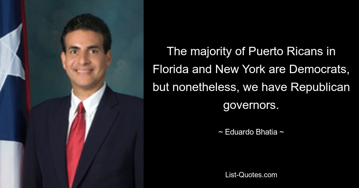 The majority of Puerto Ricans in Florida and New York are Democrats, but nonetheless, we have Republican governors. — © Eduardo Bhatia