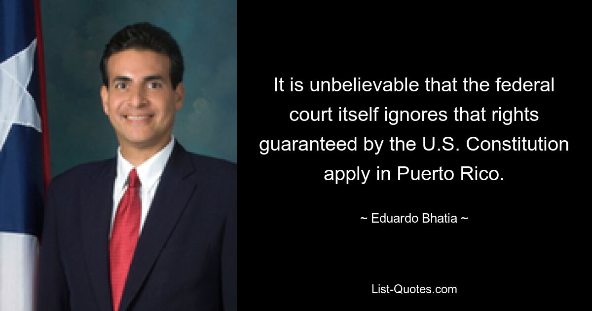 It is unbelievable that the federal court itself ignores that rights guaranteed by the U.S. Constitution apply in Puerto Rico. — © Eduardo Bhatia