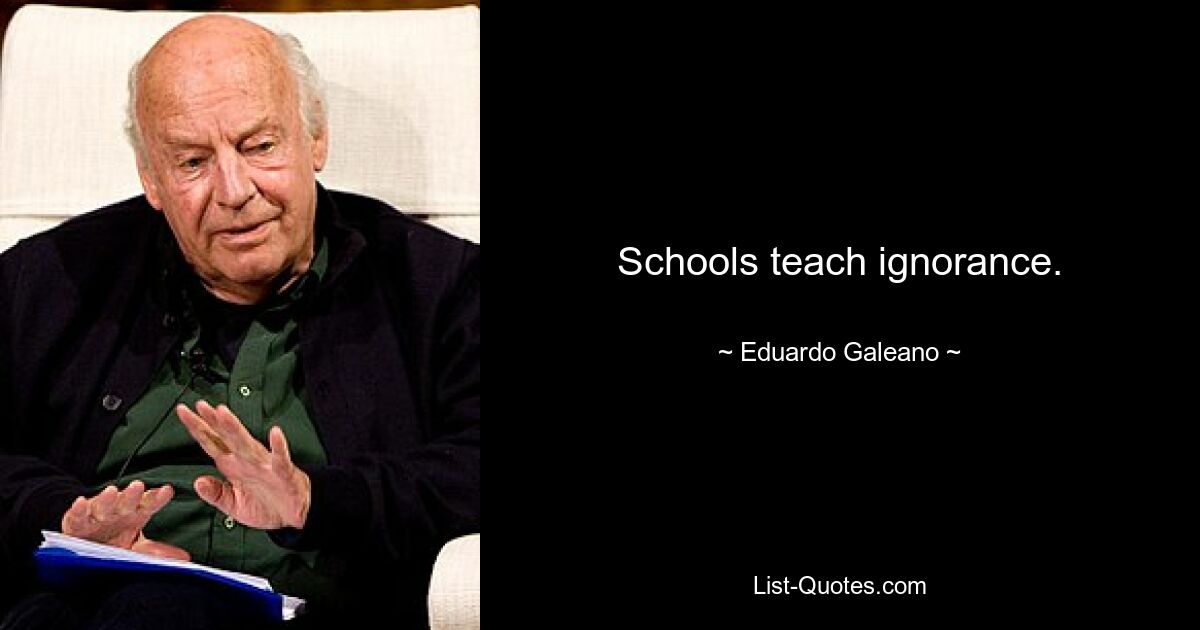 Schools teach ignorance. — © Eduardo Galeano