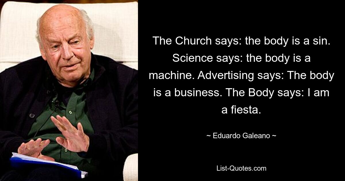 The Church says: the body is a sin. Science says: the body is a machine. Advertising says: The body is a business. The Body says: I am a fiesta. — © Eduardo Galeano