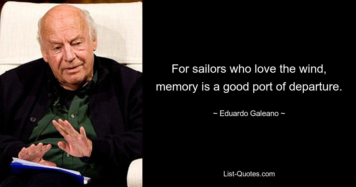 For sailors who love the wind, memory is a good port of departure. — © Eduardo Galeano