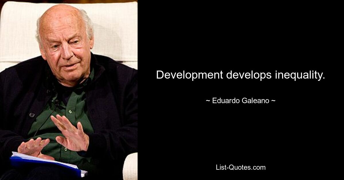 Development develops inequality. — © Eduardo Galeano