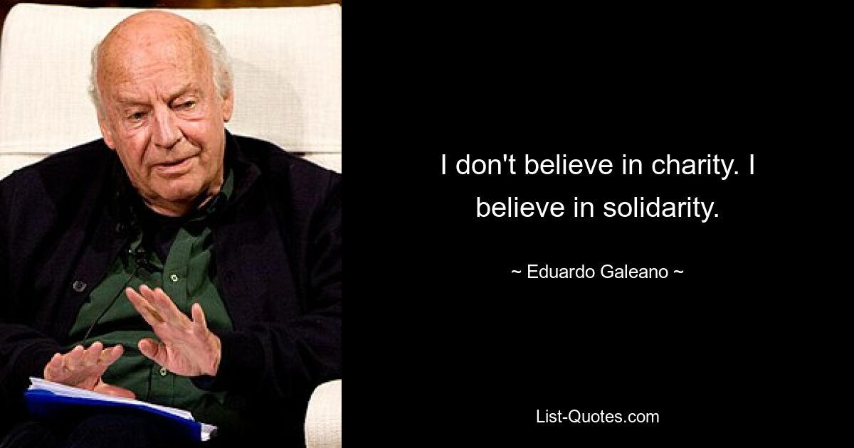 I don't believe in charity. I believe in solidarity. — © Eduardo Galeano