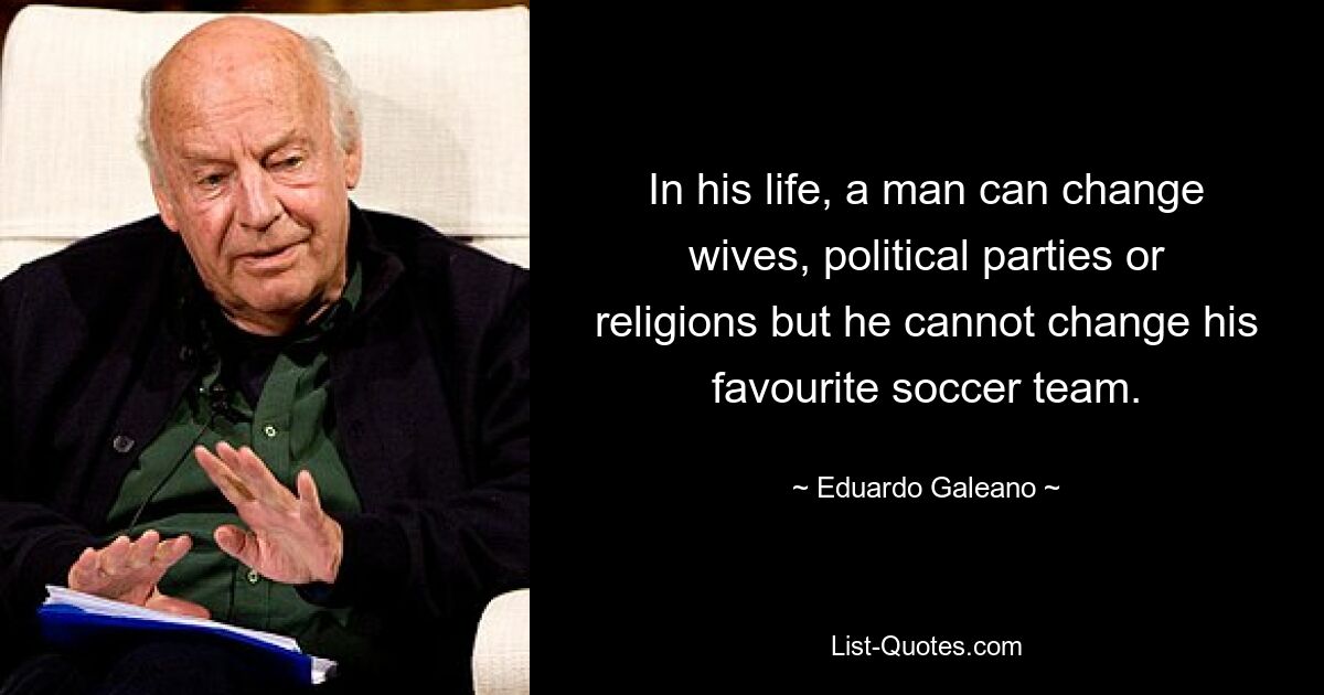 In his life, a man can change wives, political parties or religions but he cannot change his favourite soccer team. — © Eduardo Galeano