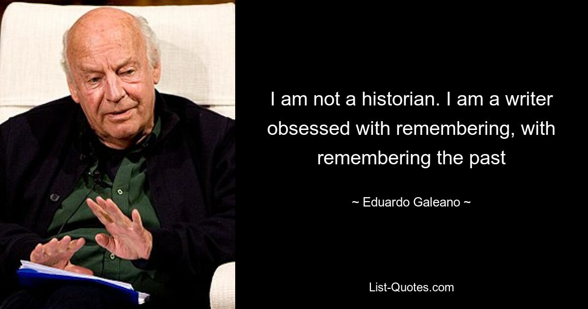 I am not a historian. I am a writer obsessed with remembering, with remembering the past — © Eduardo Galeano