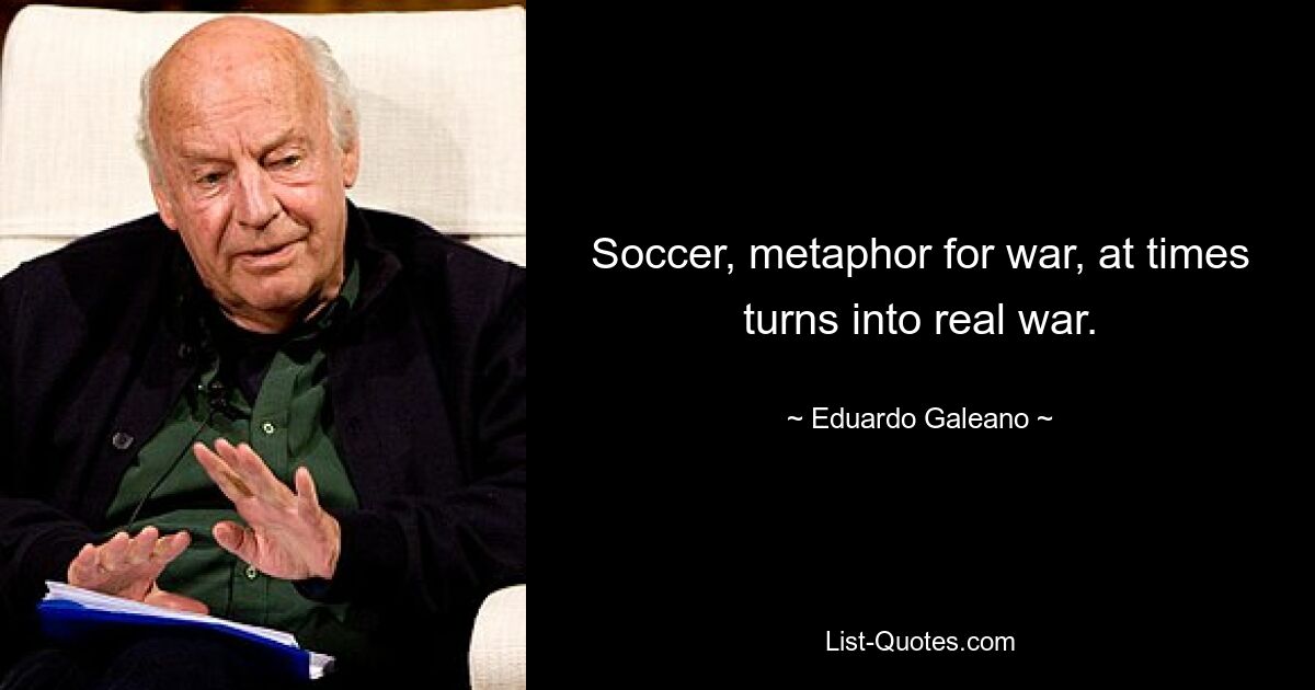 Soccer, metaphor for war, at times turns into real war. — © Eduardo Galeano