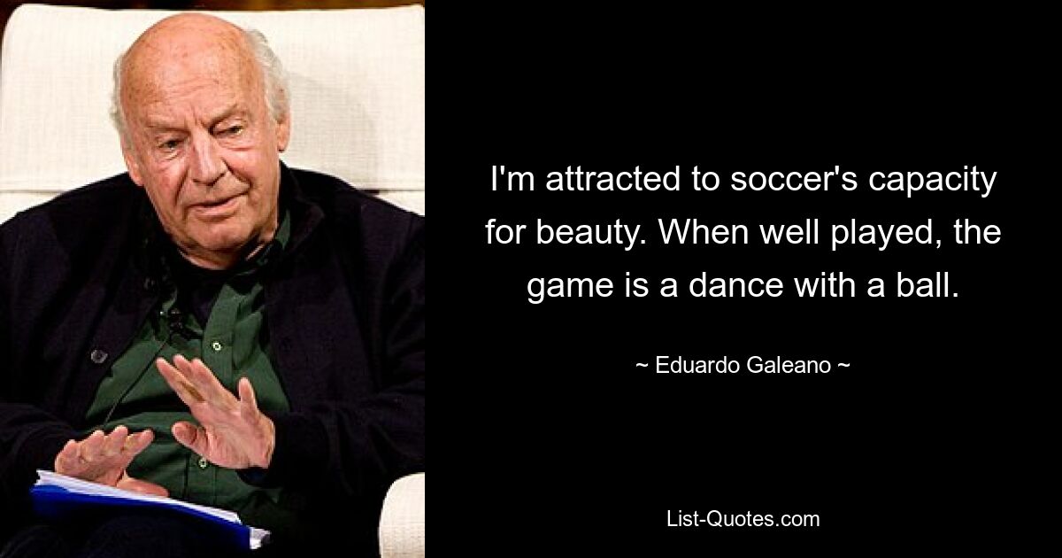 Ich fühle mich von der Fähigkeit des Fußballs zur Schönheit angezogen. Wenn es gut gespielt wird, ist das Spiel ein Tanz mit einem Ball. — © Eduardo Galeano