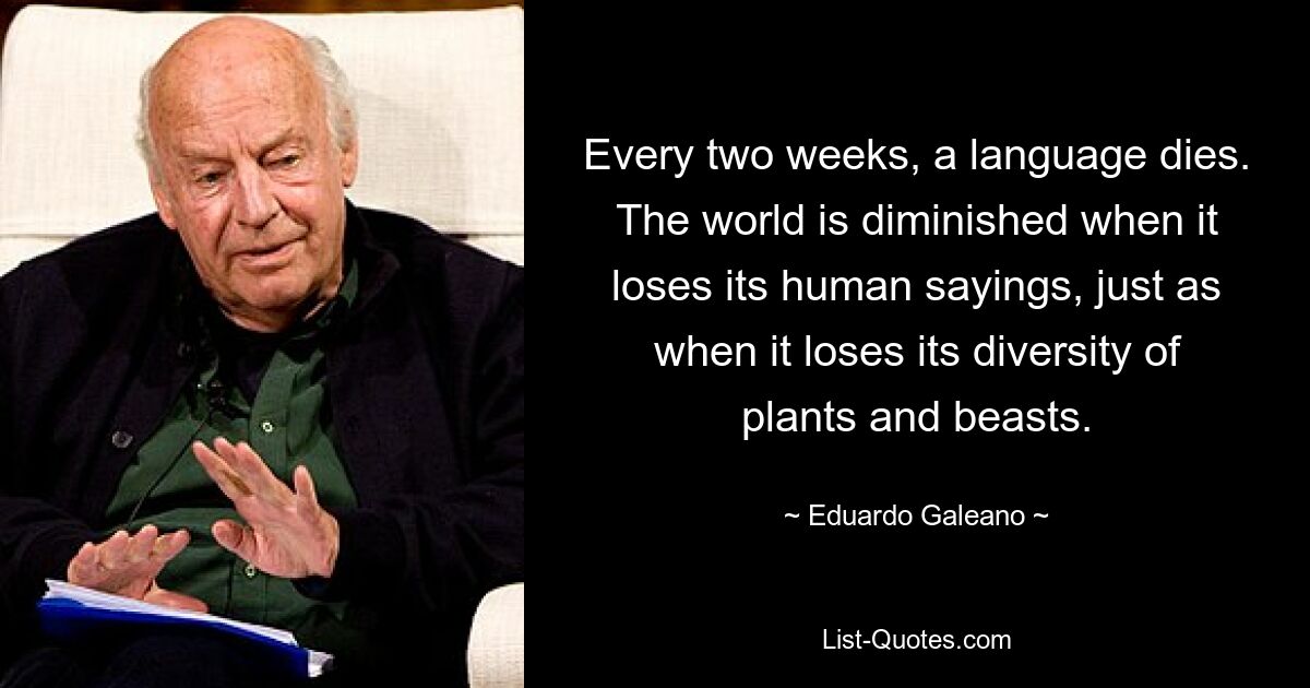 Every two weeks, a language dies. The world is diminished when it loses its human sayings, just as when it loses its diversity of plants and beasts. — © Eduardo Galeano