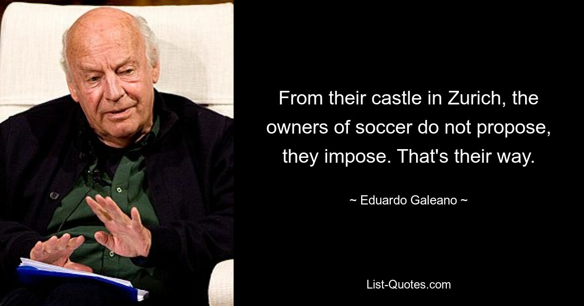 From their castle in Zurich, the owners of soccer do not propose, they impose. That's their way. — © Eduardo Galeano