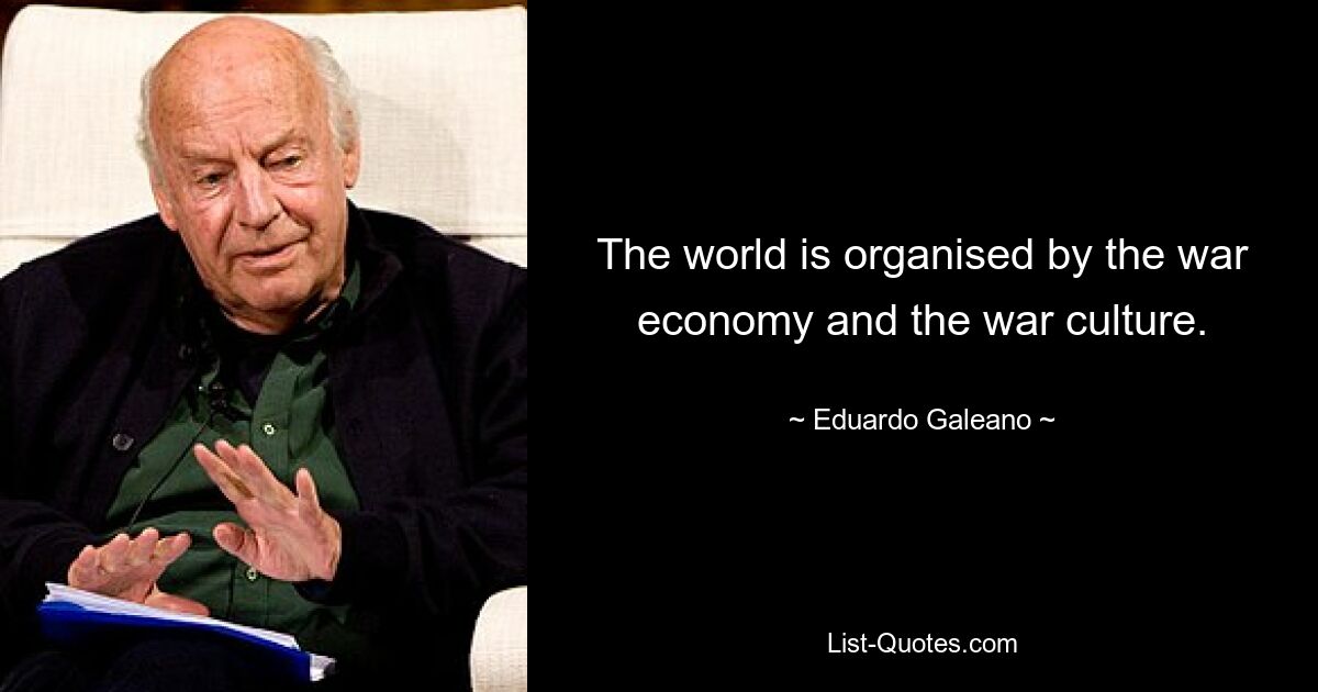 The world is organised by the war economy and the war culture. — © Eduardo Galeano