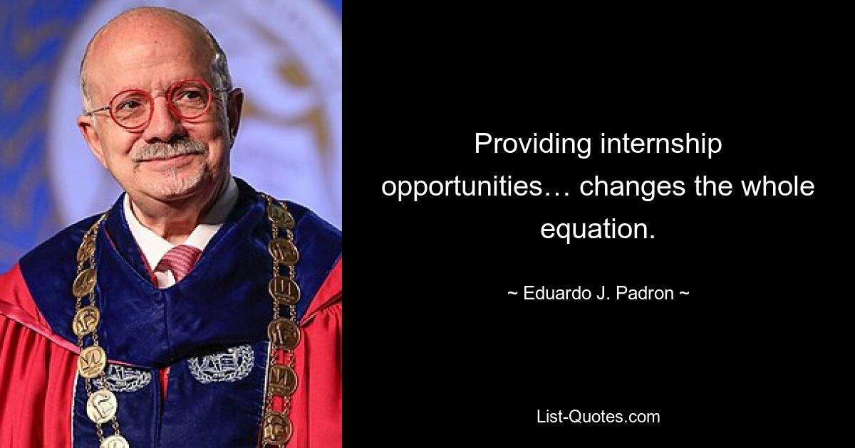 Providing internship opportunities… changes the whole equation. — © Eduardo J. Padron