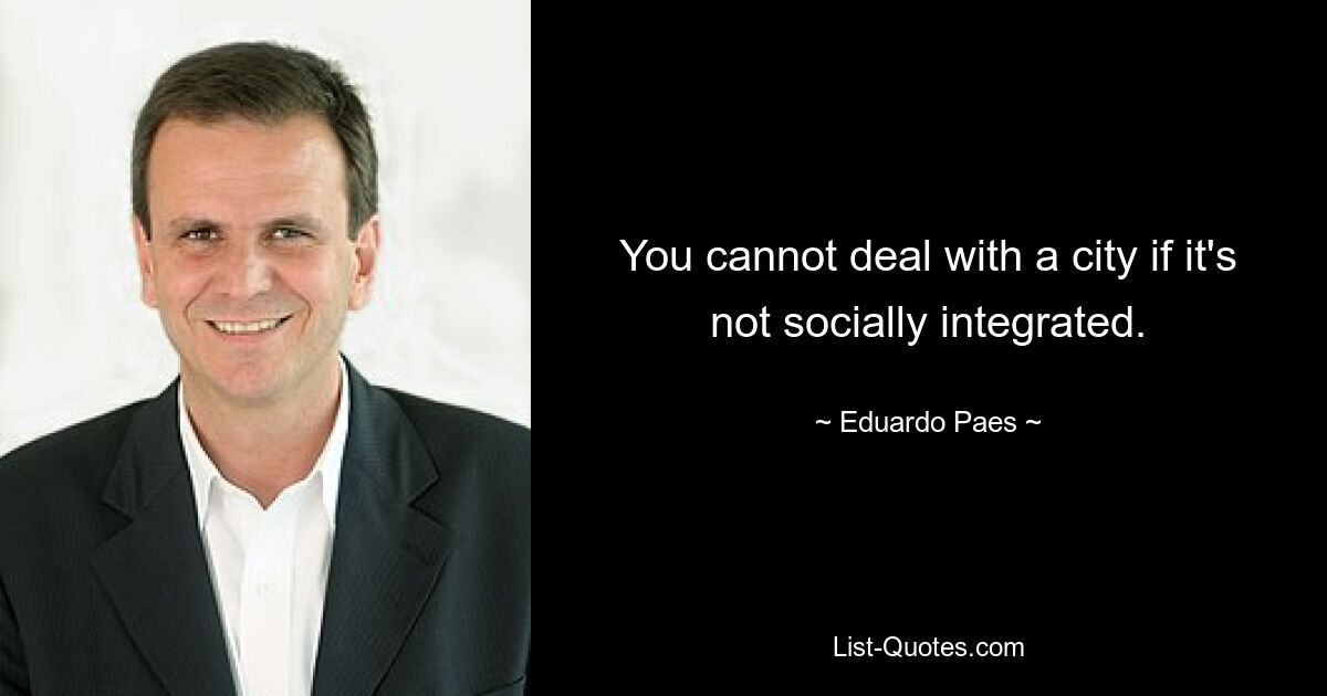 You cannot deal with a city if it's not socially integrated. — © Eduardo Paes