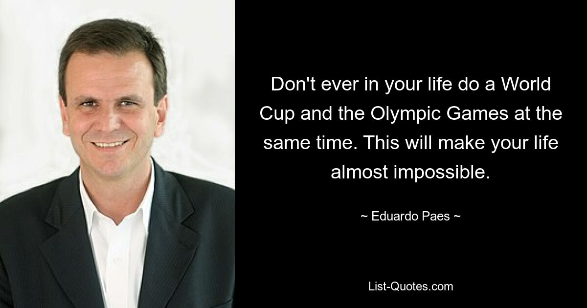 Don't ever in your life do a World Cup and the Olympic Games at the same time. This will make your life almost impossible. — © Eduardo Paes