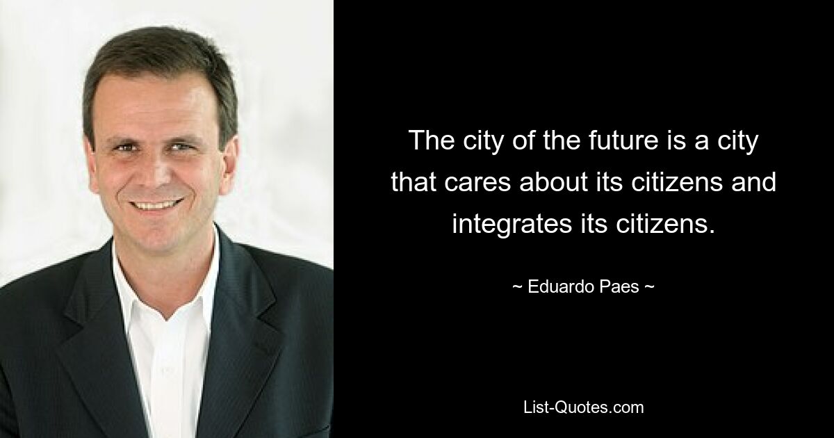 The city of the future is a city that cares about its citizens and integrates its citizens. — © Eduardo Paes