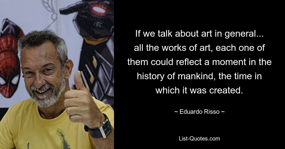 If we talk about art in general... all the works of art, each one of them could reflect a moment in the history of mankind, the time in which it was created. — © Eduardo Risso