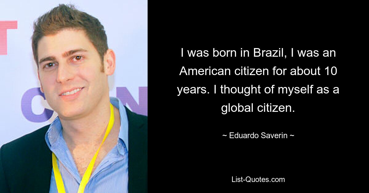 Ich wurde in Brasilien geboren und war etwa zehn Jahre lang amerikanische Staatsbürgerin. Ich betrachtete mich als Weltbürger. — © Eduardo Saverin