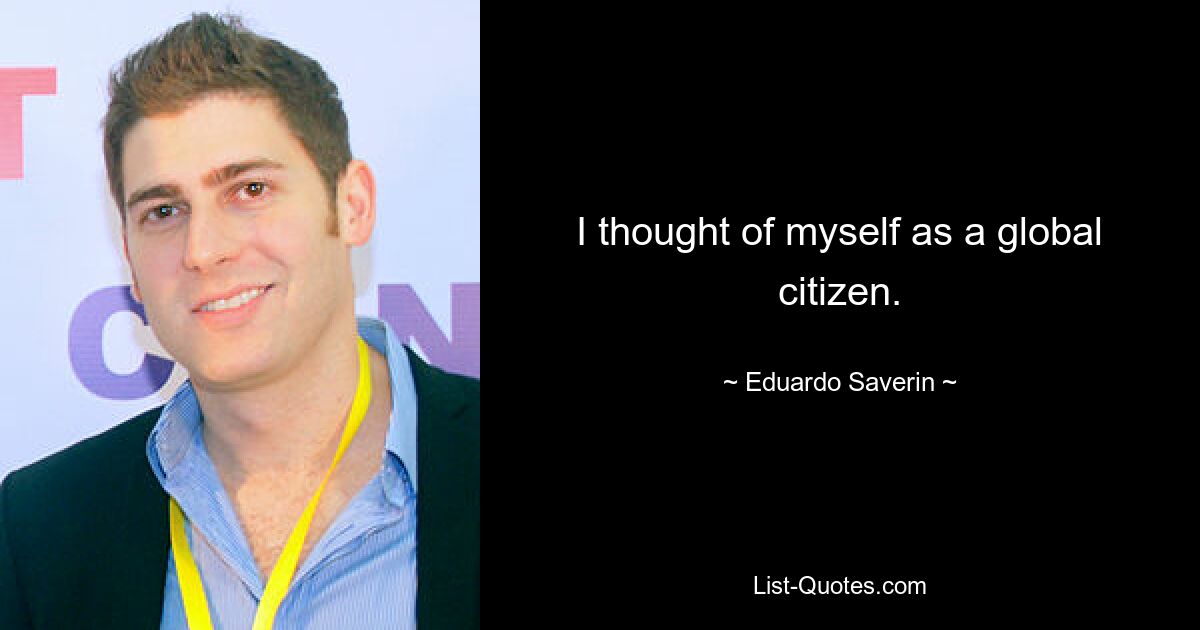 I thought of myself as a global citizen. — © Eduardo Saverin