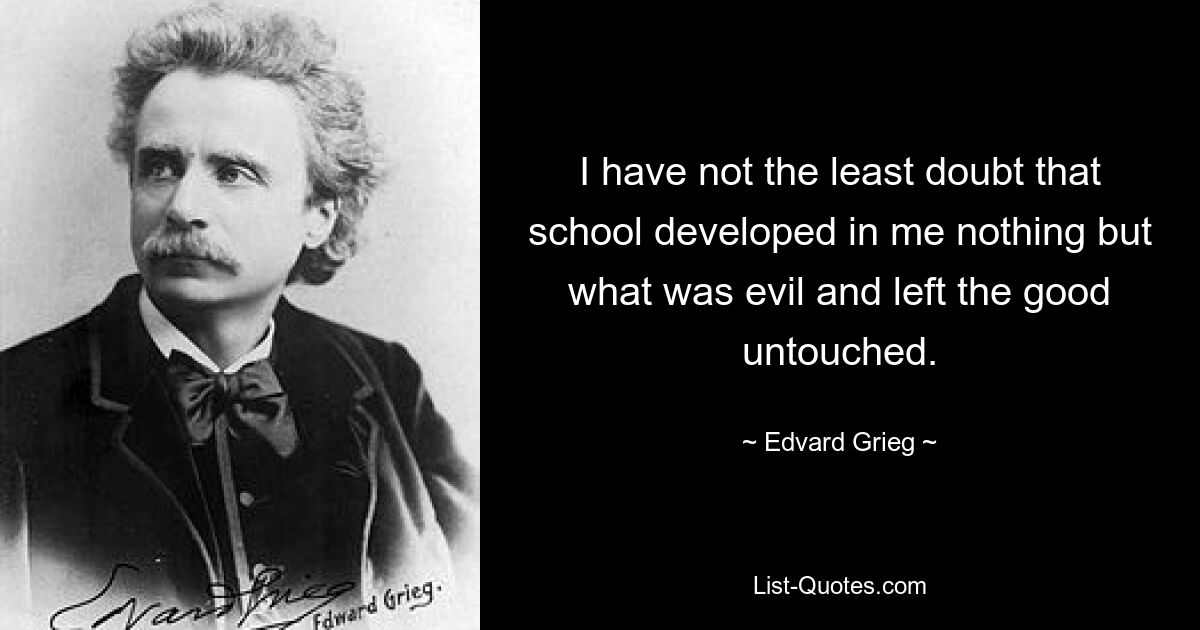 I have not the least doubt that school developed in me nothing but what was evil and left the good untouched. — © Edvard Grieg