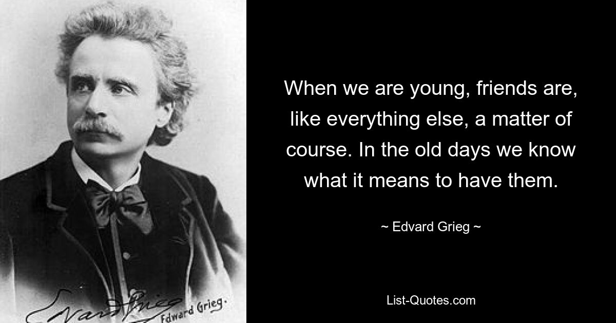 When we are young, friends are, like everything else, a matter of course. In the old days we know what it means to have them. — © Edvard Grieg