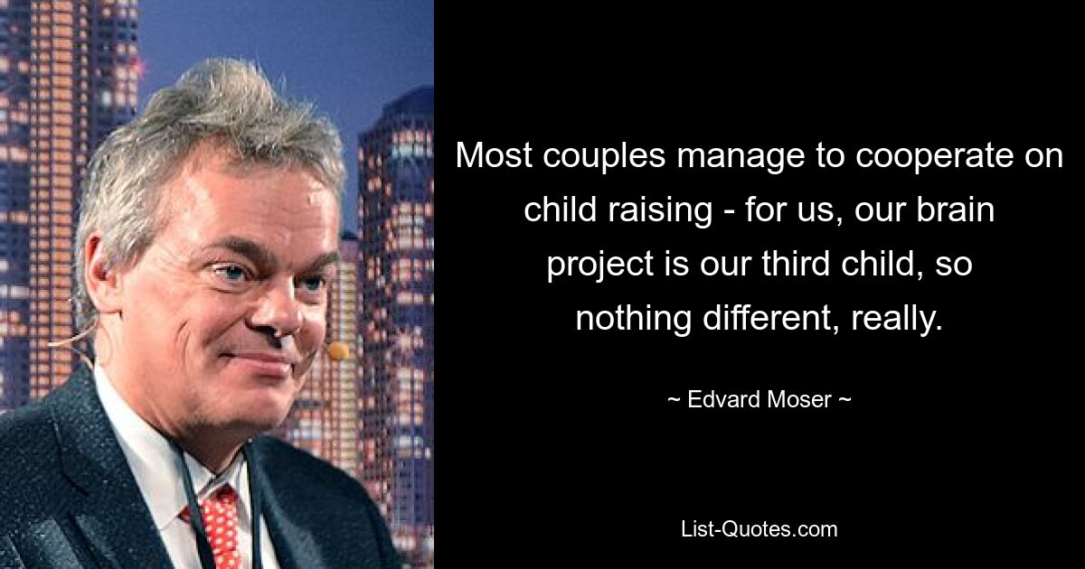 Most couples manage to cooperate on child raising - for us, our brain project is our third child, so nothing different, really. — © Edvard Moser