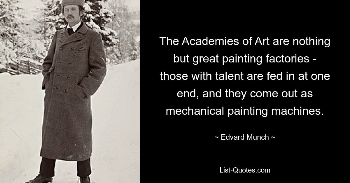 The Academies of Art are nothing but great painting factories - those with talent are fed in at one end, and they come out as mechanical painting machines. — © Edvard Munch