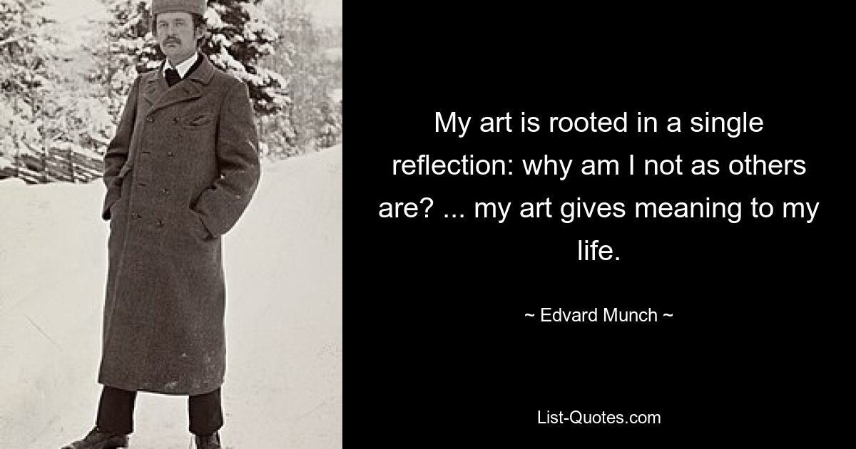 My art is rooted in a single reflection: why am I not as others are? ... my art gives meaning to my life. — © Edvard Munch