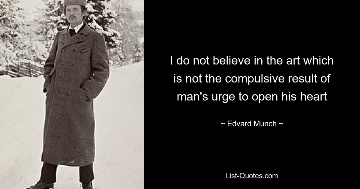 I do not believe in the art which is not the compulsive result of man's urge to open his heart — © Edvard Munch