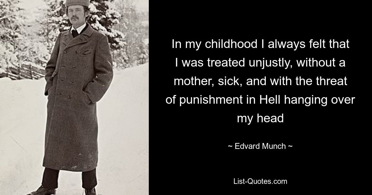 In my childhood I always felt that I was treated unjustly, without a mother, sick, and with the threat of punishment in Hell hanging over my head — © Edvard Munch