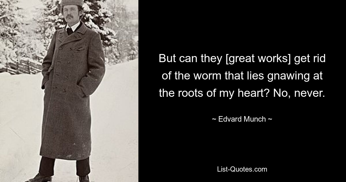 But can they [great works] get rid of the worm that lies gnawing at the roots of my heart? No, never. — © Edvard Munch