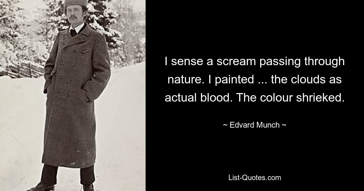 I sense a scream passing through nature. I painted ... the clouds as actual blood. The colour shrieked. — © Edvard Munch