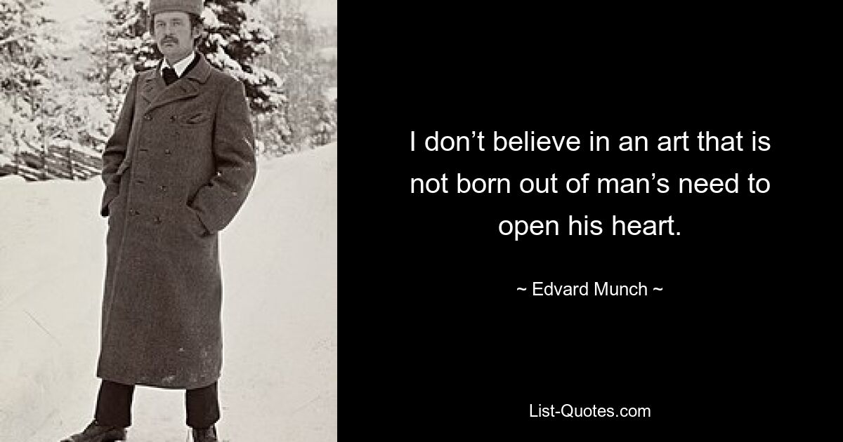 I don’t believe in an art that is not born out of man’s need to open his heart. — © Edvard Munch