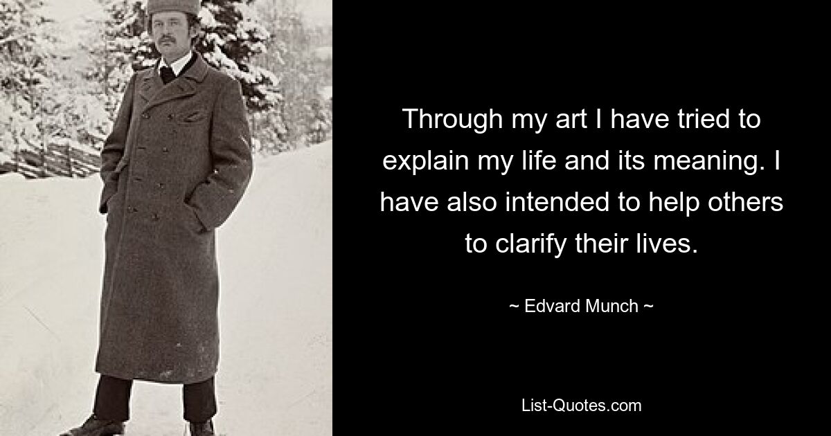 Through my art I have tried to explain my life and its meaning. I have also intended to help others to clarify their lives. — © Edvard Munch