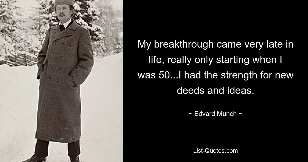 My breakthrough came very late in life, really only starting when I was 50...I had the strength for new deeds and ideas. — © Edvard Munch