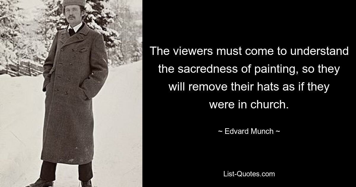 The viewers must come to understand the sacredness of painting, so they will remove their hats as if they were in church. — © Edvard Munch