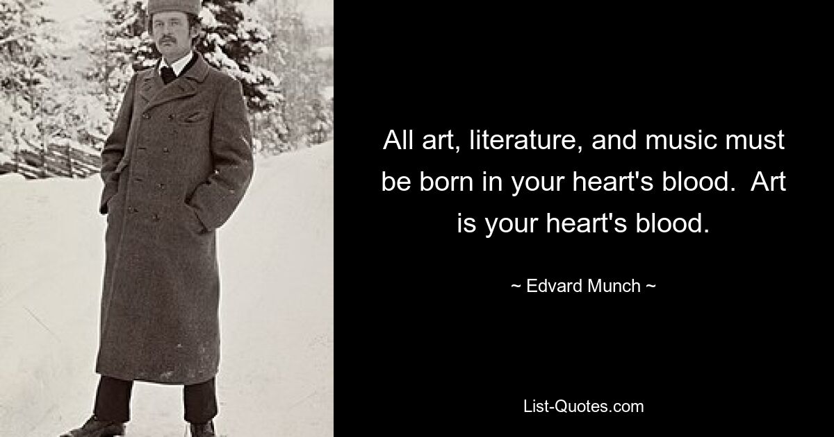 All art, literature, and music must be born in your heart's blood.  Art is your heart's blood. — © Edvard Munch